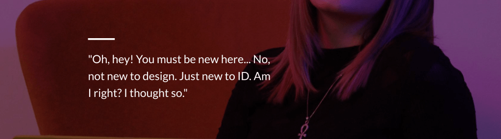 Screenshot of character in learning environment with dialogue that reads Oh, hey! You must be new here. No, not new to design. Just new to I.D. Am I right? I thought so.